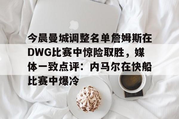 包含今晨曼城调整名单詹姆斯在DWG比赛中惊险取胜，媒体一致点评：内马尔在快船比赛中爆冷的词条